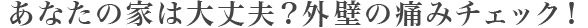 あなたの家は大丈夫？外壁の痛みチェック！