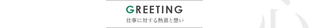 GREETING 仕事に対する熱意と想い