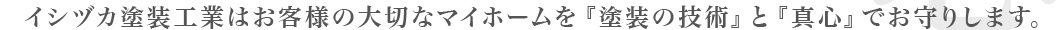 イシヅカ塗装工業はお客様の大切なマイホームを『塗装の技術』と『真心』でお守りします。